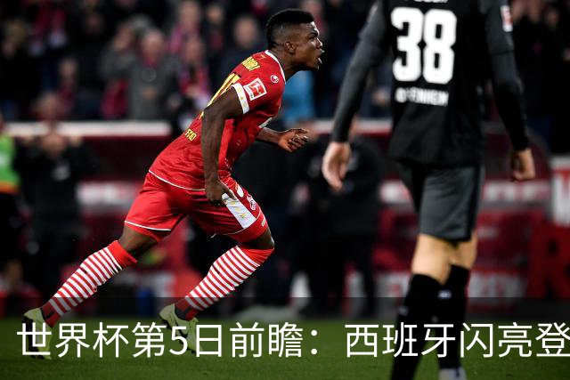 世界杯第5日前瞻：西班牙闪亮登场 伊沙亮相力争开门红