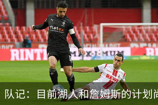 队记：目前湖人和詹姆斯的计划尚不明朗 老詹并不完全适配东契奇