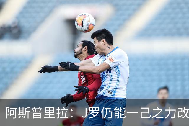 阿斯普里拉：J罗仍能一己之力改变比赛；48队踢世界杯真的太多了